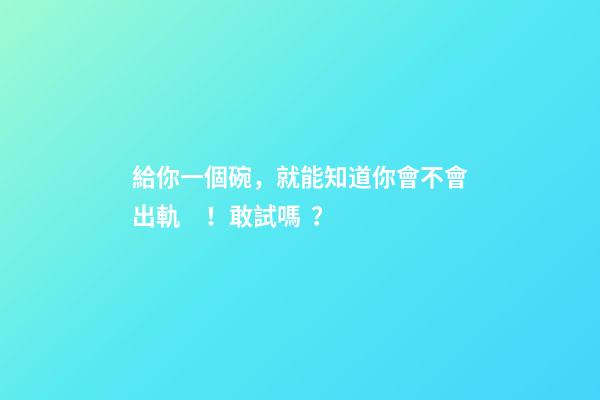 給你一個碗，就能知道你會不會出軌！敢試嗎？